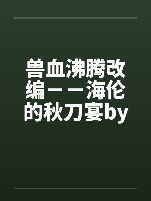 兽血沸腾改编－－海伦的秋刀宴by佚名笔趣阁无弹窗封面