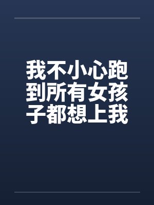 我不小心跑到所有女孩子都想上我的世界by佚名封面