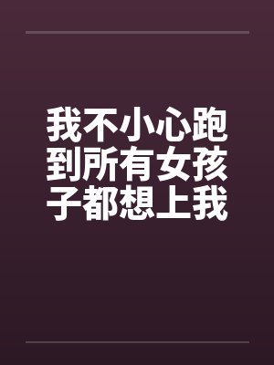 我不小心跑到所有女孩子都想上我的世界笔趣阁无弹窗封面