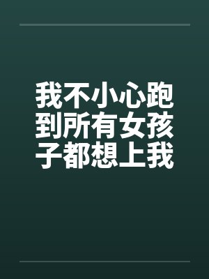 我不小心跑到所有女孩子都想上我的世界by佚名笔趣阁无弹窗封面