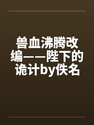 兽血沸腾改编——陛下的诡计by佚名封面