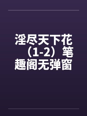 淫尽天下花（1-2）笔趣阁无弹窗封面