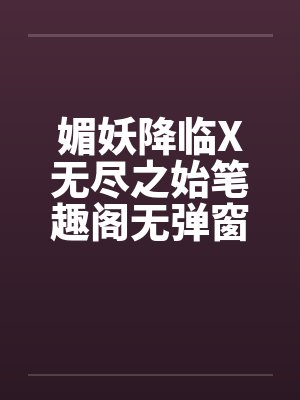 媚妖降临X无尽之始笔趣阁无弹窗封面