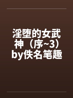 淫堕的女武神（序~3）by佚名笔趣阁无弹窗封面