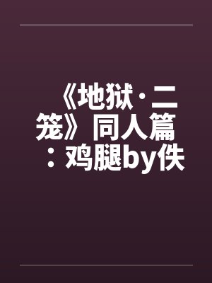 《地狱·二笼》同人篇：鸡腿by佚名笔趣阁无弹窗封面