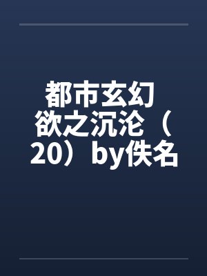 都市玄幻 欲之沉沦（20）by佚名封面