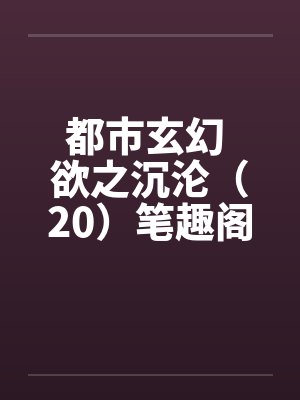 都市玄幻 欲之沉沦（20）笔趣阁无弹窗封面