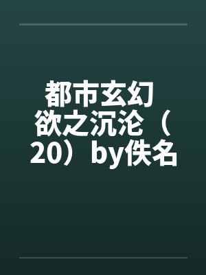 都市玄幻 欲之沉沦（20）by佚名笔趣阁无弹窗封面