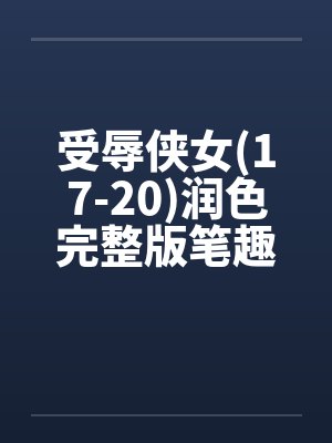 受辱侠女(17-20)润色完整版笔趣阁无弹窗封面