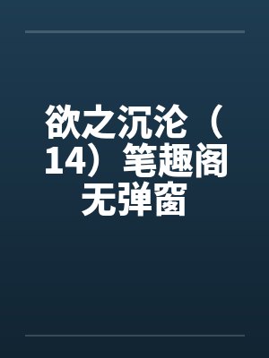 欲之沉沦（14）笔趣阁无弹窗封面