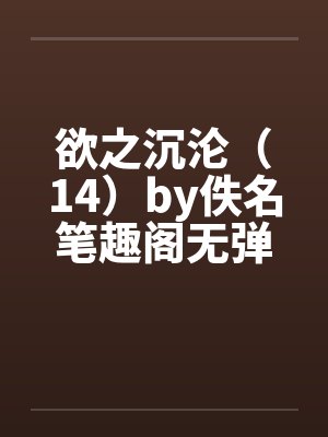 欲之沉沦（14）by佚名笔趣阁无弹窗封面