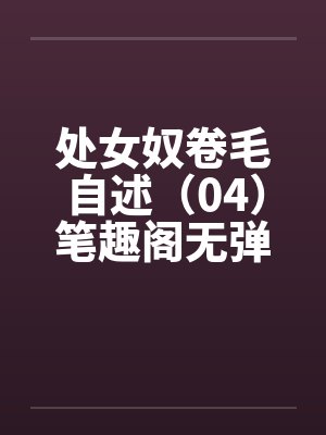 处女奴卷毛自述（04）笔趣阁无弹窗封面
