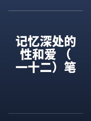 记忆深处的性和爱 （一十二）笔趣阁无弹窗封面
