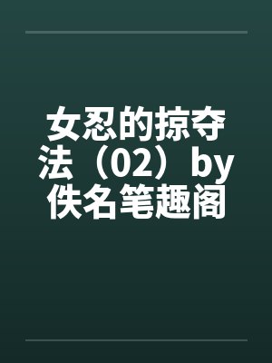 女忍的掠夺法（02）by佚名笔趣阁无弹窗封面