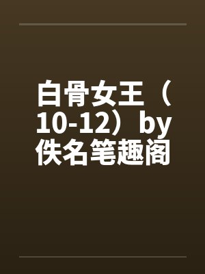 白骨女王（10-12）by佚名笔趣阁无弹窗封面