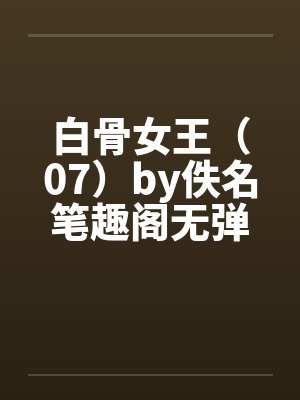 白骨女王（07）by佚名笔趣阁无弹窗封面