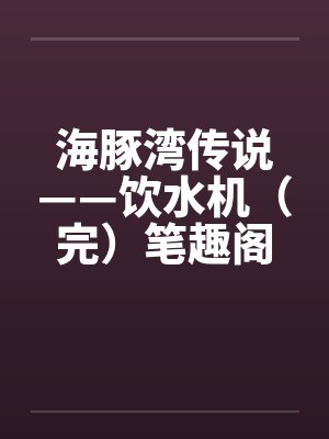 海豚湾传说——饮水机（完）笔趣阁无弹窗封面