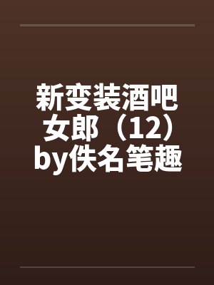 新变装酒吧女郎（12）by佚名笔趣阁无弹窗封面