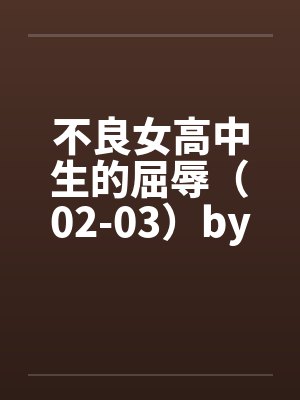 不良女高中生的屈辱（02-03）by佚名笔趣阁无弹窗封面