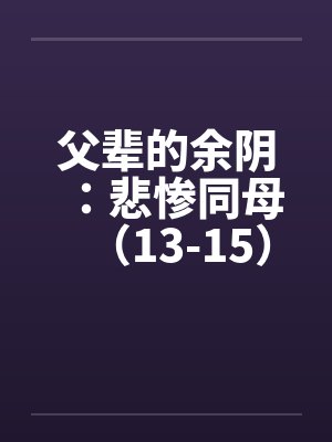 父辈的余阴：悲惨同母（13-15）笔趣阁无弹窗封面