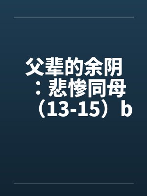 父辈的余阴：悲惨同母（13-15）by佚名笔趣阁无弹窗封面