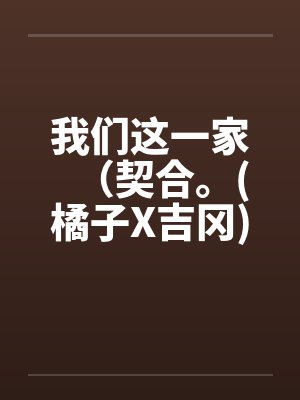 我们这一家（契合。(橘子X吉冈)）（01-02）by佚名封面