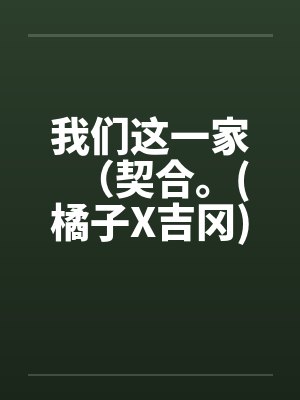 我们这一家（契合。(橘子X吉冈)）（01-02）笔趣阁无弹窗封面