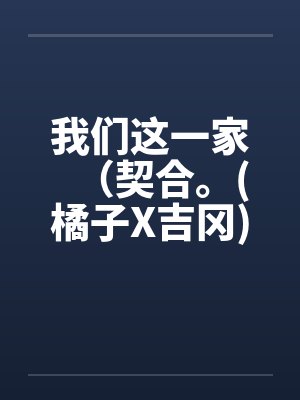 我们这一家（契合。(橘子X吉冈)）（01-02）by佚名笔趣阁无弹窗封面