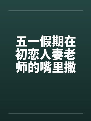 五一假期在初恋人妻老师的嘴里撒尿封面