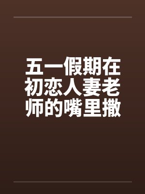 五一假期在初恋人妻老师的嘴里撒尿by佚名笔趣阁无弹窗封面