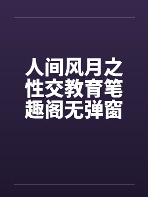人间风月之性交教育笔趣阁无弹窗封面