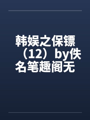 韩娱之保镖（12）by佚名笔趣阁无弹窗封面