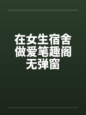 在女生宿舍做爱笔趣阁无弹窗封面