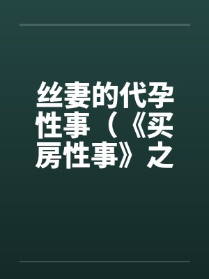 丝妻的代孕性事（《买房性事》之未完的故事）（２）by佚名封面