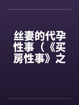 丝妻的代孕性事（《买房性事》之未完的故事）（２）by佚名笔趣阁无弹窗封面