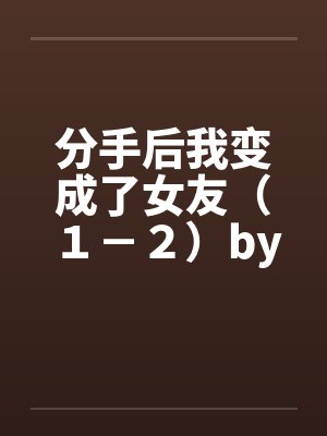 分手后我变成了女友（１－２）by佚名封面