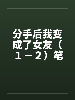 分手后我变成了女友（１－２）笔趣阁无弹窗封面