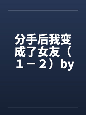 分手后我变成了女友（１－２）by佚名笔趣阁无弹窗封面