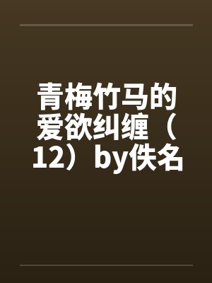 青梅竹马的爱欲纠缠（12）by佚名封面
