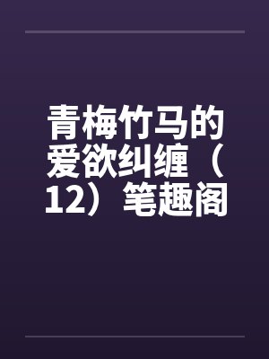 青梅竹马的爱欲纠缠（12）笔趣阁无弹窗封面
