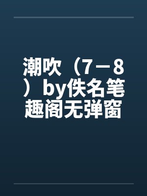 潮吹（7－8）by佚名笔趣阁无弹窗封面