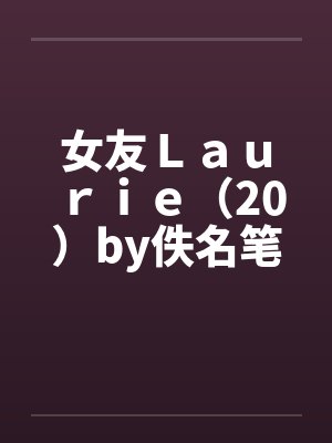 女友Ｌａｕｒｉｅ（20）by佚名笔趣阁无弹窗封面