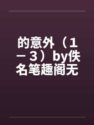 的意外（１－３）by佚名笔趣阁无弹窗封面