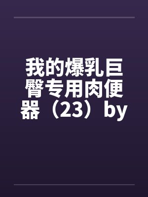 我的爆乳巨臀专用肉便器（23）by佚名笔趣阁无弹窗封面