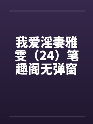 我爱淫妻雅雯（24）笔趣阁无弹窗封面