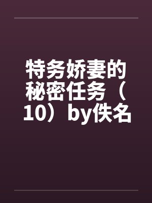 特务娇妻的秘密任务（10）by佚名笔趣阁无弹窗封面