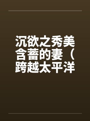 沉欲之秀美含蓄的妻（跨越太平洋的春色）（05）by佚名封面