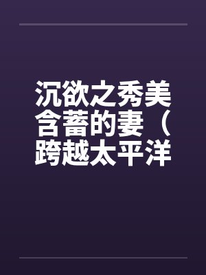 沉欲之秀美含蓄的妻（跨越太平洋的春色）（05）笔趣阁无弹窗封面