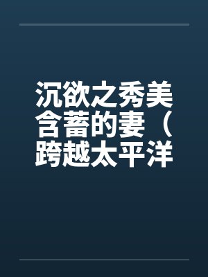 沉欲之秀美含蓄的妻（跨越太平洋的春色）（05）by佚名笔趣阁无弹窗封面