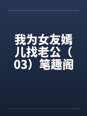我为女友嫣儿找老公（03）笔趣阁无弹窗封面